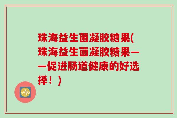 珠海益生菌凝胶糖果(珠海益生菌凝胶糖果——促进肠道健康的好选择!) 珠海益生菌凝胶糖果(珠海益生菌凝胶糖果——促进肠道健康的好选择!)