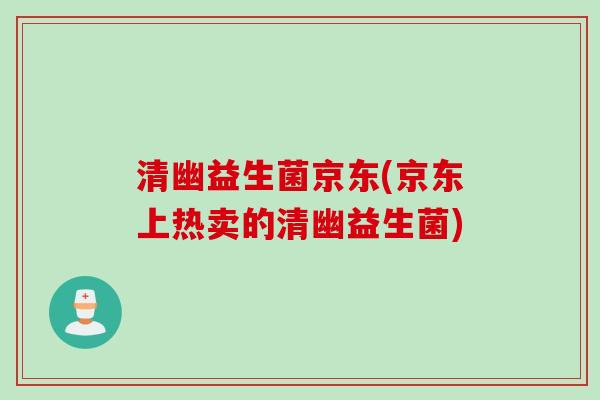 清幽益生菌京东(京东上热卖的清幽益生菌) 清幽益生菌京东(京东上热卖的清幽益生菌)