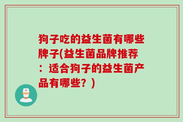 狗子吃的益生菌有哪些牌子(益生菌品牌推荐：适合狗子的益生菌产品有哪些？)