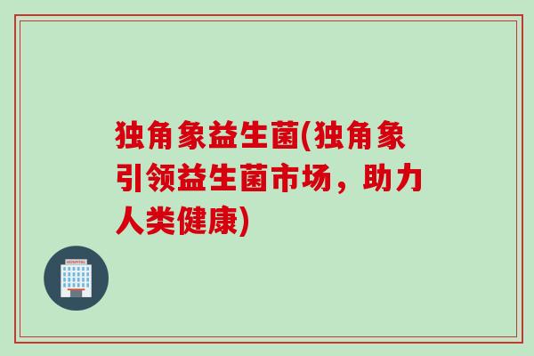 独角象益生菌(独角象引领益生菌市场，助力人类健康)