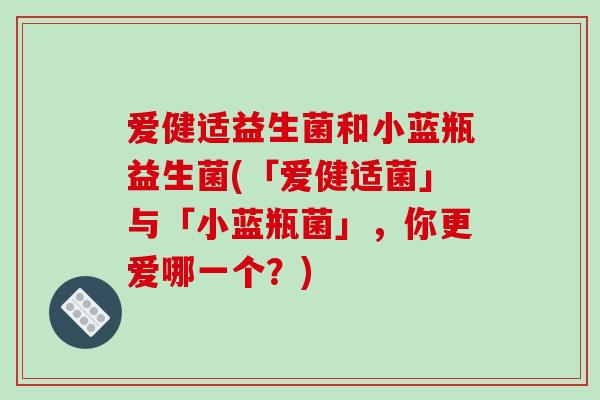 爱健适益生菌和小蓝瓶益生菌(「爱健适菌」与「小蓝瓶菌」，你更爱哪一个？)