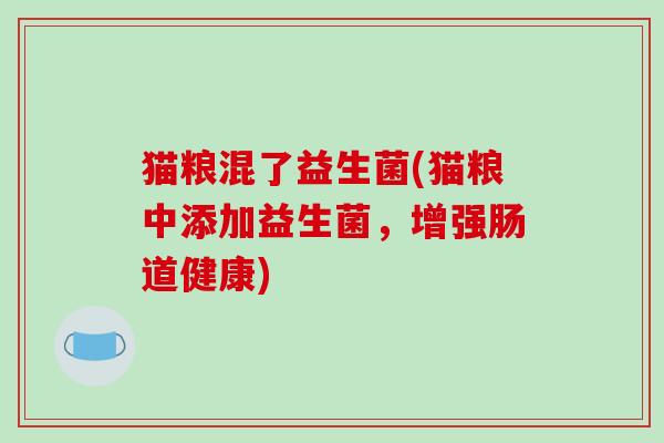 猫粮混了益生菌(猫粮中添加益生菌,增强肠道健康) 猫粮混了益生菌(猫粮中添加益生菌,增强肠道健康)