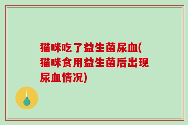 猫咪吃了益生菌尿(猫咪食用益生菌后出现尿情况) 猫咪吃了益生菌尿(猫咪食用益生菌后出现尿情况)