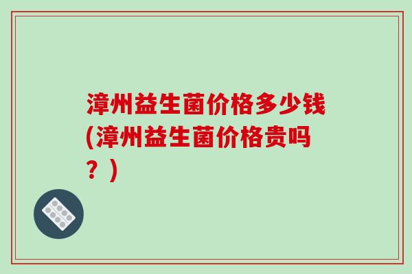 漳州益生菌价格多少钱(漳州益生菌价格贵吗？)