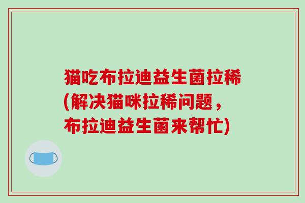 猫吃布拉迪益生菌拉稀(解决猫咪拉稀问题,布拉迪益生菌来帮忙) 猫吃布拉迪益生菌拉稀(解决猫咪拉稀问题,布拉迪益生菌来帮忙)