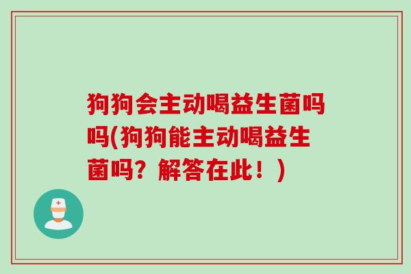 狗狗会主动喝益生菌吗吗(狗狗能主动喝益生菌吗？解答在此！)