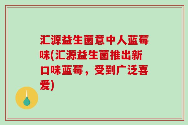 汇源益生菌意中人蓝莓味(汇源益生菌推出新口味蓝莓，受到广泛喜爱)