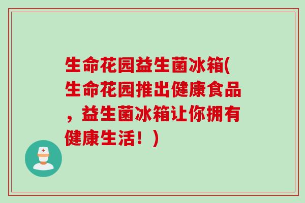 生命花园益生菌冰箱(生命花园推出健康食品，益生菌冰箱让你拥有健康生活！)