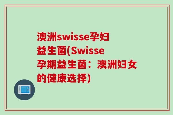 澳洲swisse孕妇益生菌(Swisse孕期益生菌:澳洲妇女的健康选择) 澳洲swisse孕妇益生菌(Swisse孕期益生菌:澳洲妇女的健康选择)