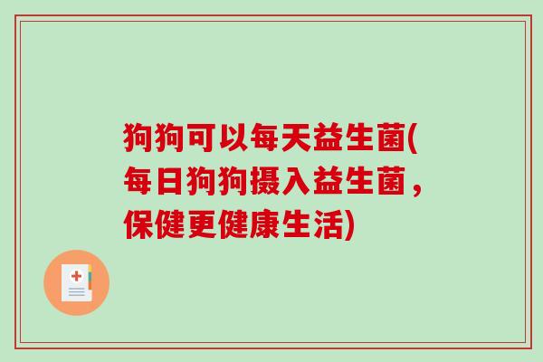 狗狗可以每天益生菌(每日狗狗摄入益生菌，保健更健康生活)