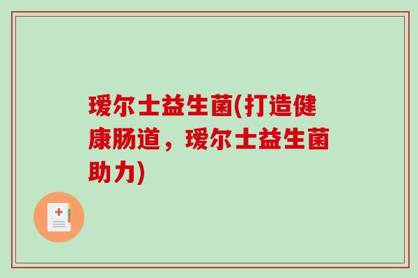 瑷尔士益生菌(打造健康肠道,瑷尔士益生菌助力) 瑷尔士益生菌(打造健康肠道,瑷尔士益生菌助力)