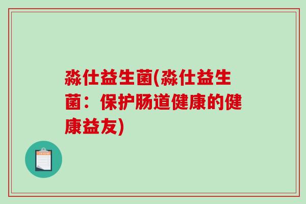 淼仕益生菌(淼仕益生菌：保护肠道健康的健康益友)