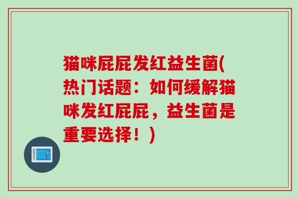 猫咪屁屁发红益生菌(热门话题:如何缓解猫咪发红屁屁,益生菌是重要选择!) 猫咪屁屁发红益生菌(热门话题:如何缓解猫咪发红屁屁,益生菌是重要选择!)