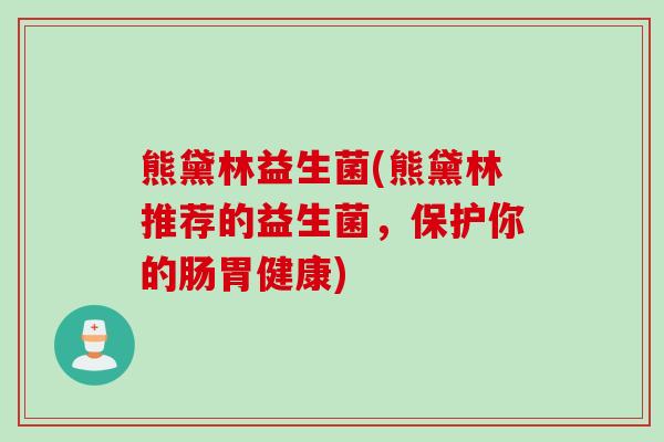 熊黛林益生菌(熊黛林推荐的益生菌,保护你的肠胃健康) 熊黛林益生菌(熊黛林推荐的益生菌,保护你的肠胃健康)