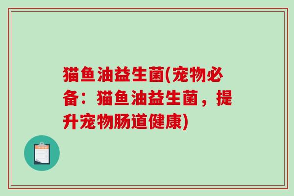 猫鱼油益生菌(宠物必备：猫鱼油益生菌，提升宠物肠道健康)