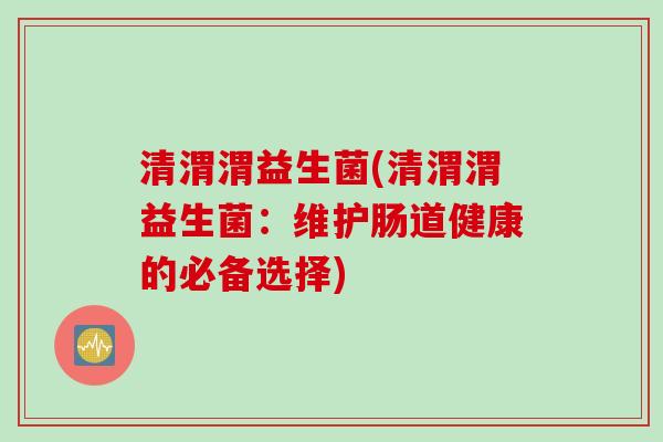 清渭渭益生菌(清渭渭益生菌：维护肠道健康的必备选择)