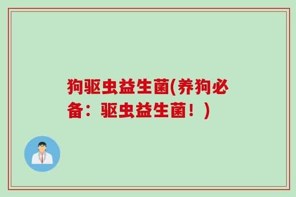 狗驱虫益生菌(养狗必备：驱虫益生菌！)