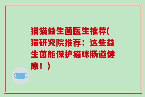 猫猫益生菌医生推荐(猫研究院推荐：这些益生菌能保护猫咪肠道健康！)