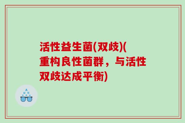 活性益生菌(双歧)(重构良性菌群,与活性双歧达成平衡) 活性益生菌(双歧)(重构良性菌群,与活性双歧达成平衡)