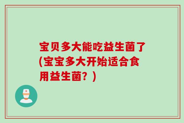 宝贝多大能吃益生菌了(宝宝多大开始适合食用益生菌？)