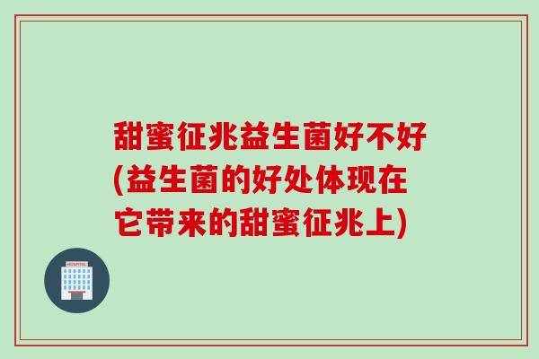 甜蜜征兆益生菌好不好(益生菌的好处体现在它带来的甜蜜征兆上)