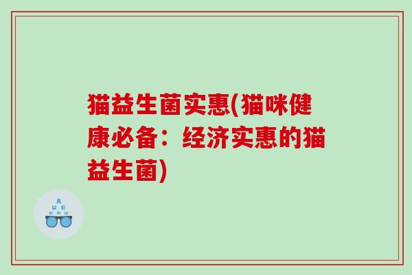 猫益生菌实惠(猫咪健康必备:经济实惠的猫益生菌) 猫益生菌实惠(猫咪健康必备:经济实惠的猫益生菌)