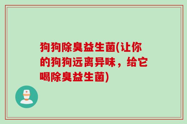狗狗除臭益生菌(让你的狗狗远离异味,给它喝除臭益生菌) 狗狗除臭益生菌(让你的狗狗远离异味,给它喝除臭益生菌)