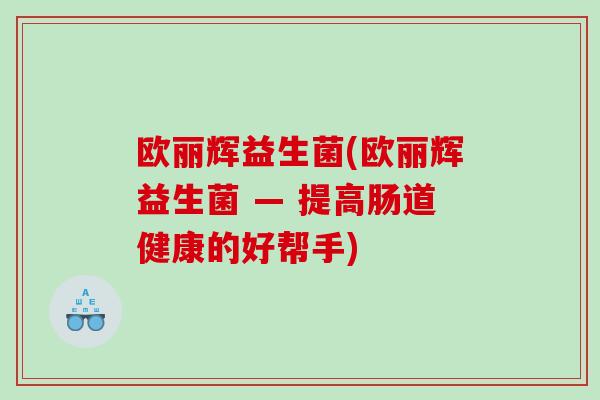 欧丽辉益生菌(欧丽辉益生菌 — 提高肠道健康的好帮手)