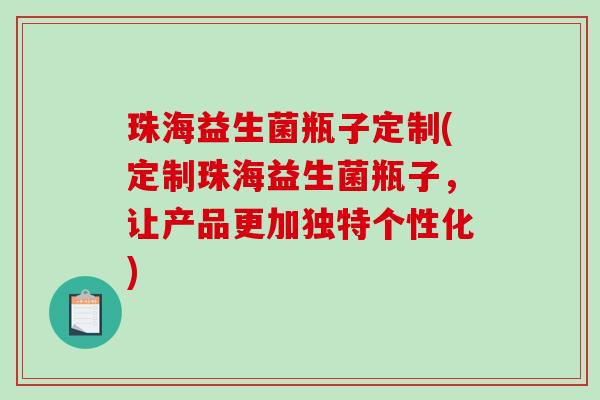 珠海益生菌瓶子定制(定制珠海益生菌瓶子，让产品更加独特个性化)