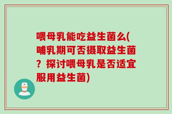 喂母乳能吃益生菌么(哺乳期可否摄取益生菌？探讨喂母乳是否适宜服用益生菌)