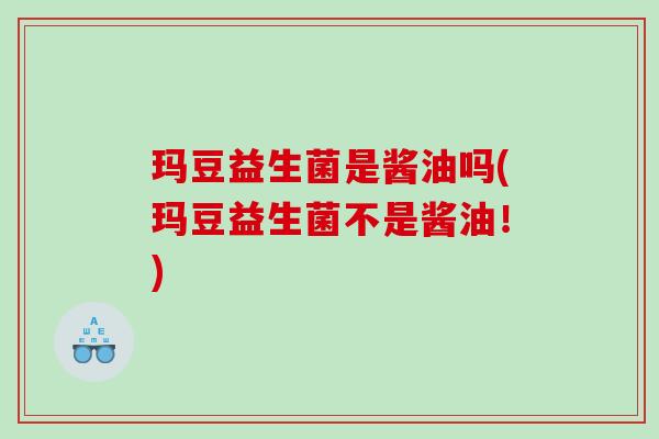 玛豆益生菌是酱油吗(玛豆益生菌不是酱油！)