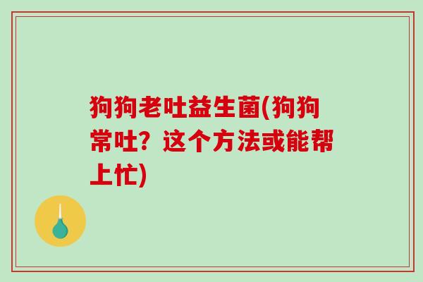 狗狗老吐益生菌(狗狗常吐?这个方法或能帮上忙) 狗狗老吐益生菌(狗狗常吐?这个方法或能帮上忙)