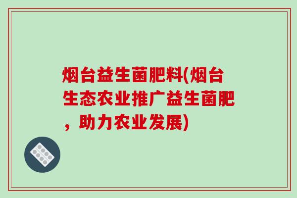 烟台益生菌肥料(烟台生态农业推广益生菌肥,助力农业发展) 烟台益生菌肥料(烟台生态农业推广益生菌肥,助力农业发展)