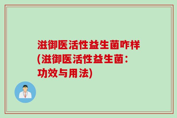 滋御医活性益生菌咋样(滋御医活性益生菌:功效与用法) 滋御医活性益生菌咋样(滋御医活性益生菌:功效与用法)