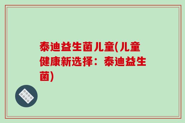 泰迪益生菌儿童(儿童健康新选择：泰迪益生菌)