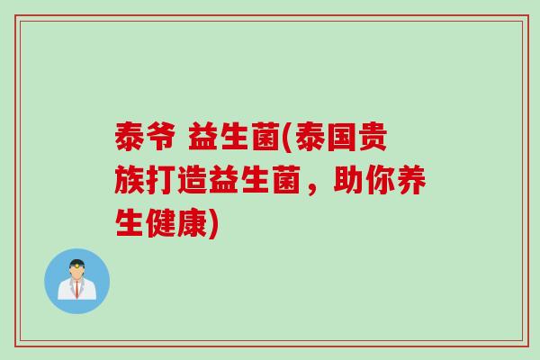 泰爷 益生菌(泰国贵族打造益生菌，助你养生健康)