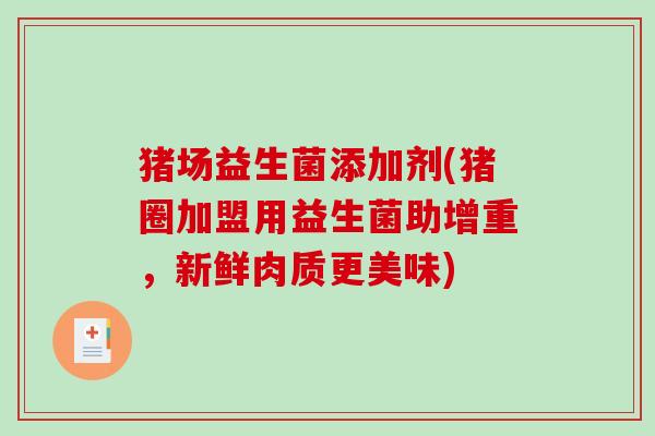 猪场益生菌添加剂(猪圈加盟用益生菌助增重，新鲜肉质更美味)
