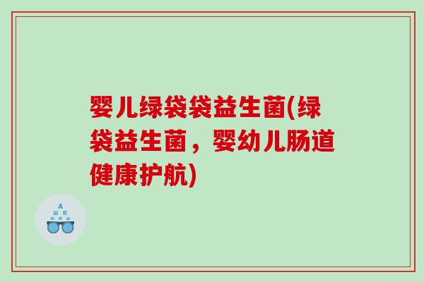 婴儿绿袋袋益生菌(绿袋益生菌,婴幼儿肠道健康护航) 婴儿绿袋袋益生菌(绿袋益生菌,婴幼儿肠道健康护航)
