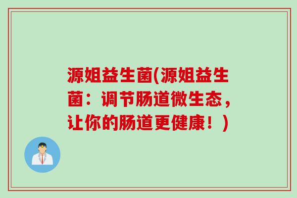 源姐益生菌(源姐益生菌：调节肠道微生态，让你的肠道更健康！)