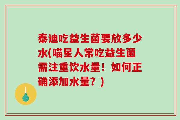 泰迪吃益生菌要放多少水(喵星人常吃益生菌需注重饮水量!如何正确添加水量?) 泰迪吃益生菌要放多少水(喵星人常吃益生菌需注重饮水量!如何正确添加水量?)