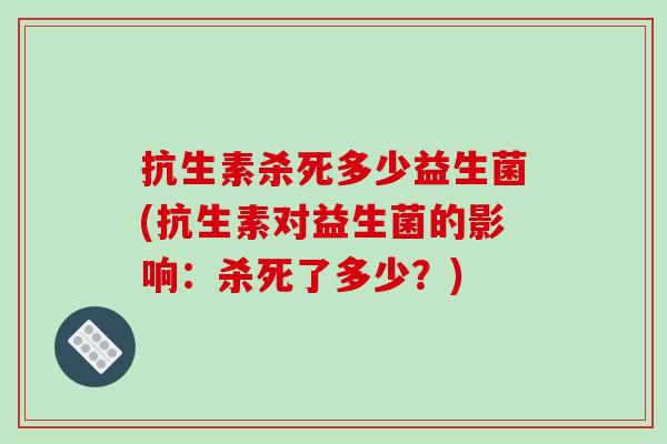 抗生素杀死多少益生菌(抗生素对益生菌的影响:杀死了多少?) 抗生素杀死多少益生菌(抗生素对益生菌的影响:杀死了多少?)