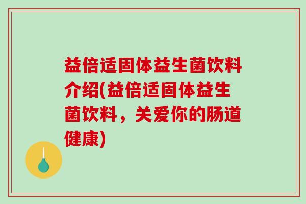 益倍适固体益生菌饮料介绍(益倍适固体益生菌饮料,关爱你的肠道健康) 益倍适固体益生菌饮料介绍(益倍适固体益生菌饮料,关爱你的肠道健康)