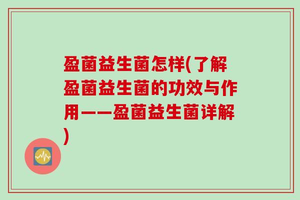 盈菌益生菌怎样(了解盈菌益生菌的功效与作用——盈菌益生菌详解) 盈菌益生菌怎样(了解盈菌益生菌的功效与作用——盈菌益生菌详解)