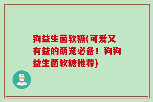 狗益生菌软糖(可爱又有益的萌宠必备！狗狗益生菌软糖推荐)