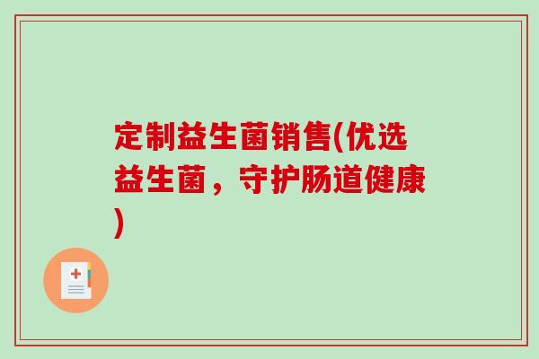 定制益生菌销售(优选益生菌,守护肠道健康) 定制益生菌销售(优选益生菌,守护肠道健康)