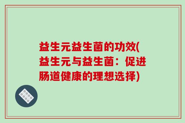 益生元益生菌的功效(益生元与益生菌:促进肠道健康的理想选择) 益生元益生菌的功效(益生元与益生菌:促进肠道健康的理想选择)