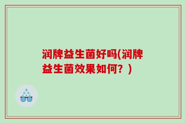 润牌益生菌好吗(润牌益生菌效果如何？)