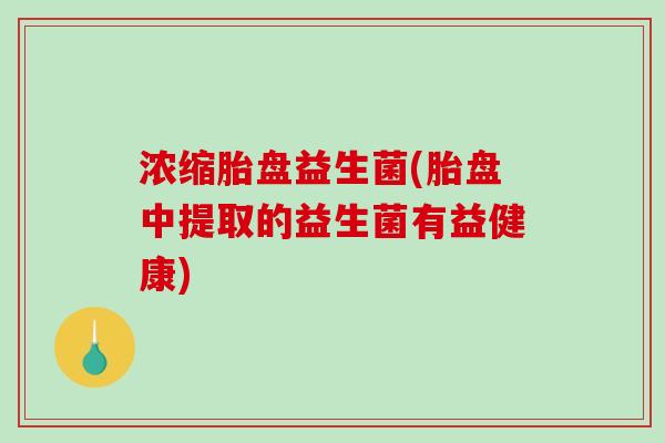 浓缩胎盘益生菌(胎盘中提取的益生菌有益健康)