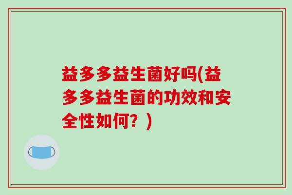 益多多益生菌好吗(益多多益生菌的功效和安全性如何?) 益多多益生菌好吗(益多多益生菌的功效和安全性如何?)