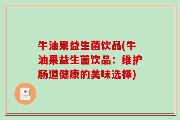 牛油果益生菌饮品(牛油果益生菌饮品:维护肠道健康的美味选择) 牛油果益生菌饮品(牛油果益生菌饮品:维护肠道健康的美味选择)